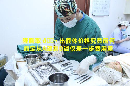 隆胸取 🐬 出假体价格究竟因何而定从A罩到D罩仅差一步费用差异大 🌵 吗